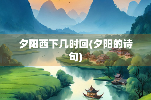 夕阳西下几时回(夕阳的诗句) 夕阳西下几时回(夕阳的诗句)