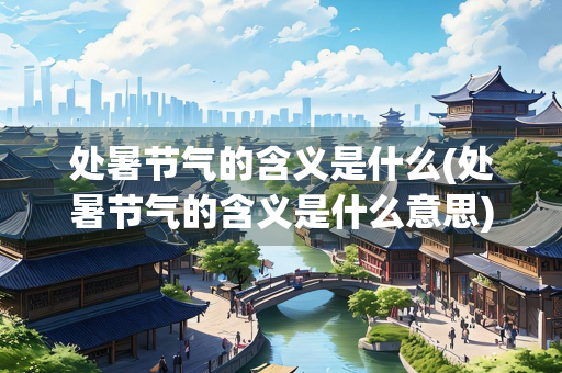 处暑节气的含义是什么(处暑节气的含义是什么意思) 处暑节气的含义是什么(处暑节气的含义是什么意思)