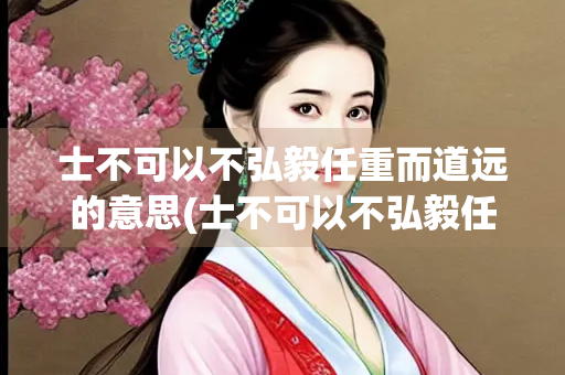 士不可以不弘毅任重而道远的意思(士不可以不弘毅任重而道远的意思是什么)