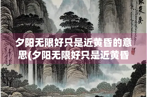 夕阳无限好只是近黄昏的意思(夕阳无限好只是近黄昏的意思和道理)