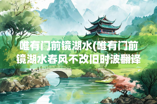 唯有门前镜湖水(唯有门前镜湖水春风不改旧时波翻译)