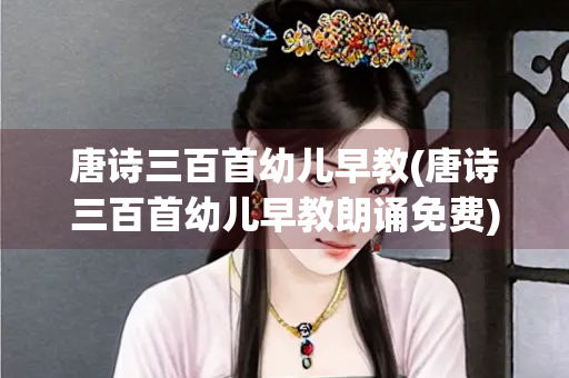 唐诗三百首幼儿早教(唐诗三百首幼儿早教朗诵免费) 唐诗三百首幼儿早教(唐诗三百首幼儿早教朗诵免费)