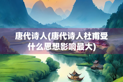 唐代诗人(唐代诗人杜甫受什么思想影响最大) 唐代诗人(唐代诗人杜甫受什么思想影响最大)
