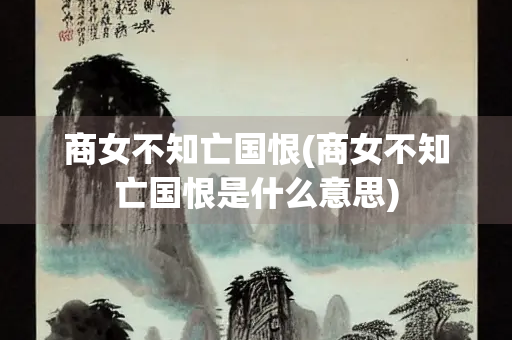 商女不知亡国恨(商女不知亡国恨是什么意思)