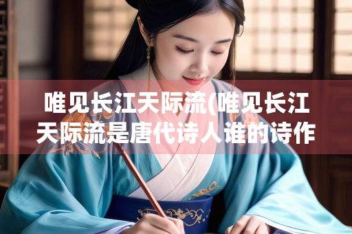唯见长江天际流(唯见长江天际流是唐代诗人谁的诗作)