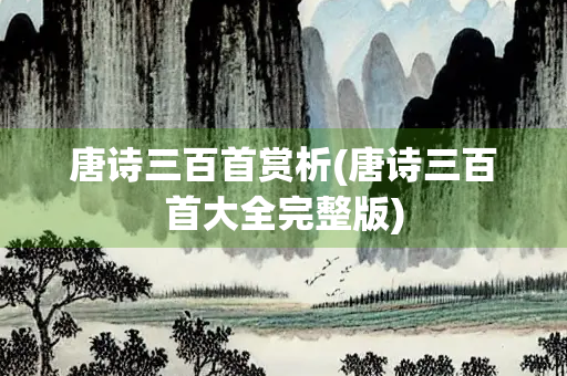 唐诗三百首赏析(唐诗三百首大全完整版)