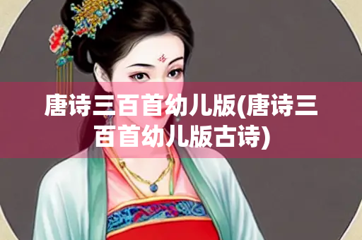 唐诗三百首幼儿版(唐诗三百首幼儿版古诗) 唐诗三百首幼儿版(唐诗三百首幼儿版古诗)