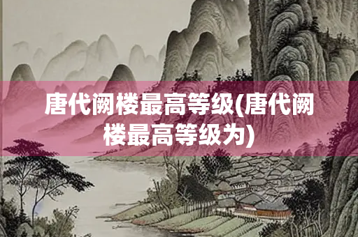 唐代阙楼最高等级(唐代阙楼最高等级为) 唐代阙楼最高等级(唐代阙楼最高等级为)