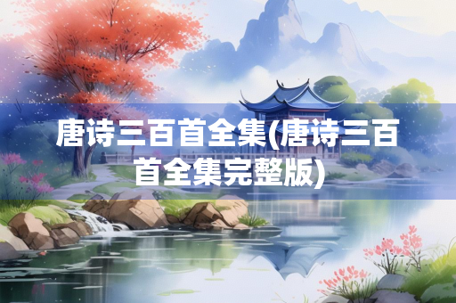 唐诗三百首全集(唐诗三百首全集完整版) 唐诗三百首全集(唐诗三百首全集完整版)