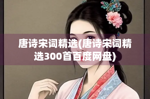 唐诗宋词精选(唐诗宋词精选300首百度网盘)