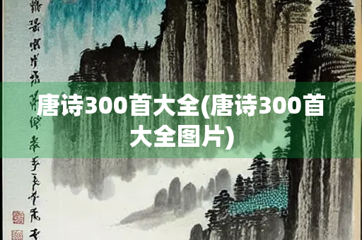 唐诗300首大全(唐诗300首大全图片) 唐诗300首大全(唐诗300首大全图片)