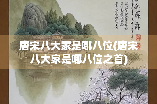 唐宋八大家是哪八位(唐宋八大家是哪八位之首) 唐宋八大家是哪八位(唐宋八大家是哪八位之首)