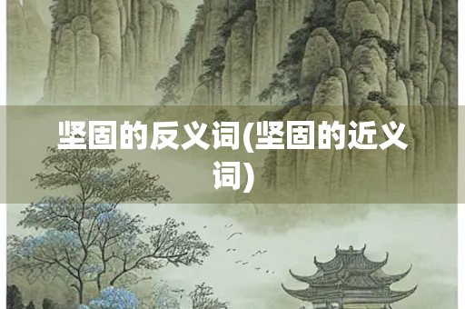 坚固的反义词(坚固的近义词) 坚固的反义词(坚固的近义词)
