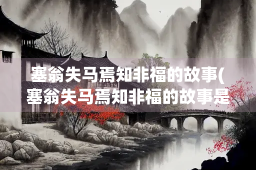 塞翁失马焉知非福的故事(塞翁失马焉知非福的故事是什么)