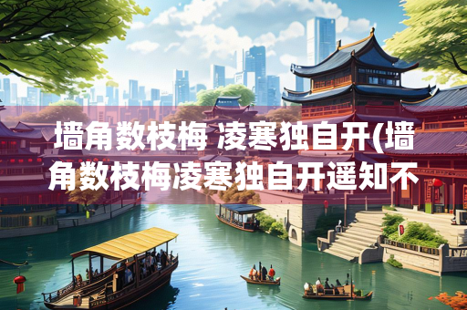 墙角数枝梅 凌寒独自开(墙角数枝梅凌寒独自开遥知不是雪为有暗香来是哪首诗)