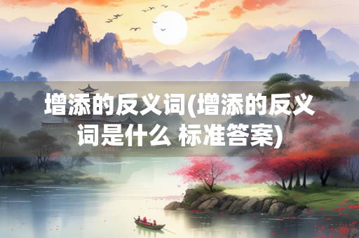 增添的反义词(增添的反义词是什么 标准答案)
