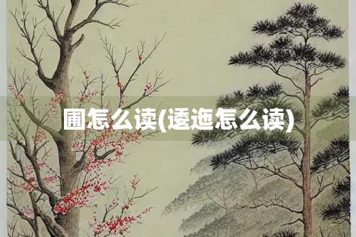 圃怎么读(逶迤怎么读) 圃怎么读(逶迤怎么读)