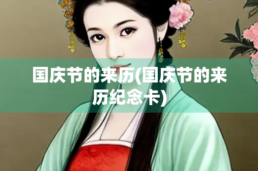 国庆节的来历(国庆节的来历纪念卡) 国庆节的来历(国庆节的来历纪念卡)