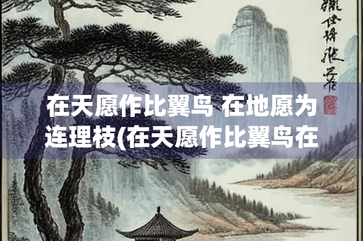 在天愿作比翼鸟 在地愿为连理枝(在天愿作比翼鸟在地愿为连理枝出自)