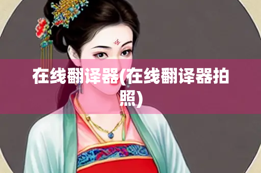 在线翻译器(在线翻译器拍照)