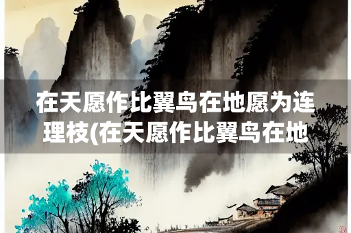 在天愿作比翼鸟在地愿为连理枝(在天愿作比翼鸟在地愿为连理枝表达的感情) 在天愿作比翼鸟在地愿为连理枝(在天愿作比翼鸟在地愿为连理枝表达的感情)