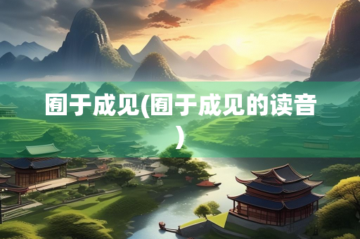 囿于成见(囿于成见的读音) 囿于成见(囿于成见的读音)