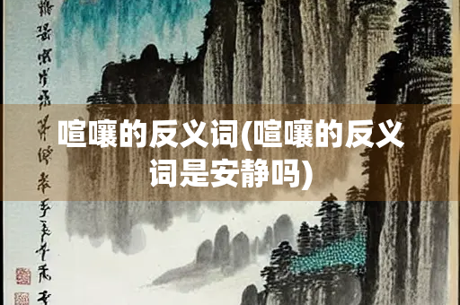 喧嚷的反义词(喧嚷的反义词是安静吗)