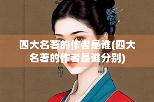 四大名著的作者是谁(四大名著的作者是谁分别)