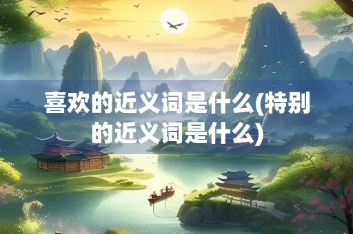 喜欢的近义词是什么(特别的近义词是什么)