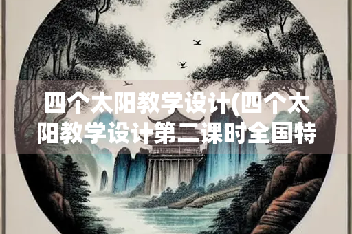 四个太阳教学设计(四个太阳教学设计第二课时全国特等奖) 四个太阳教学设计(四个太阳教学设计第二课时全国特等奖)