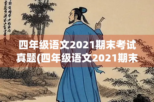 四年级语文2021期末考试真题(四年级语文2021期末考试真题作文) 四年级语文2021期末考试真题(四年级语文2021期末考试真题作文)