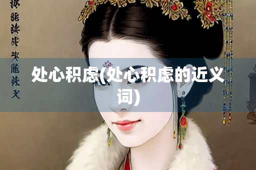 处心积虑(处心积虑的近义词) 处心积虑(处心积虑的近义词)