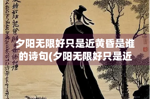 夕阳无限好只是近黄昏是谁的诗句(夕阳无限好只是近黄昏) 夕阳无限好只是近黄昏是谁的诗句(夕阳无限好只是近黄昏)