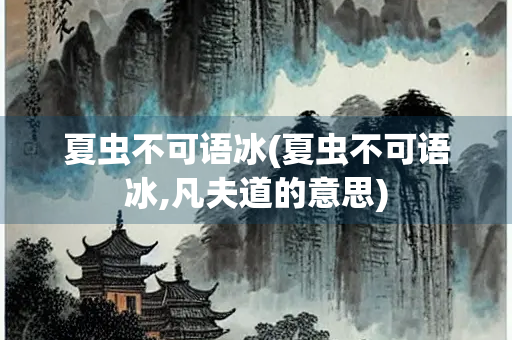 夏虫不可语冰(夏虫不可语冰,凡夫道的意思)