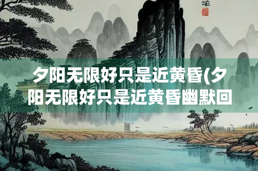 夕阳无限好只是近黄昏(夕阳无限好只是近黄昏幽默回复)