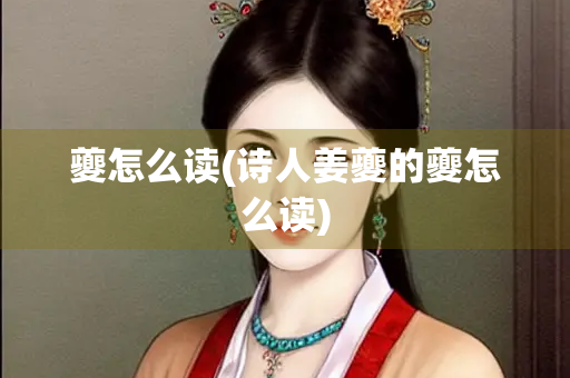 夔怎么读(诗人姜夔的夔怎么读)