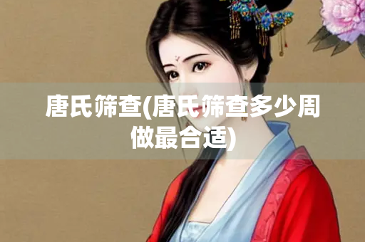 唐氏筛查(唐氏筛查多少周做最合适)