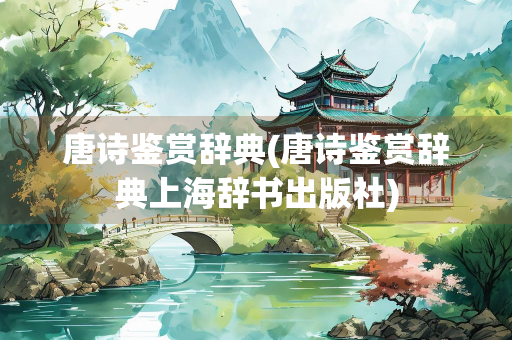 唐诗鉴赏辞典(唐诗鉴赏辞典上海辞书出版社)