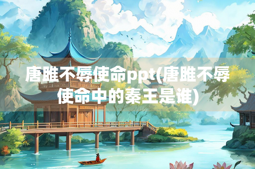 唐雎不辱使命ppt(唐雎不辱使命中的秦王是谁)