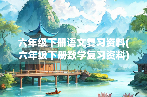 六年级下册语文复习资料(六年级下册数学复习资料) 六年级下册语文复习资料(六年级下册数学复习资料)