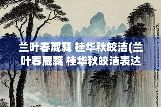 兰叶春葳蕤 桂华秋皎洁(兰叶春葳蕤 桂华秋皎洁表达了什么)
