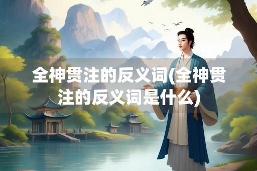 全神贯注的反义词(全神贯注的反义词是什么) 全神贯注的反义词(全神贯注的反义词是什么)