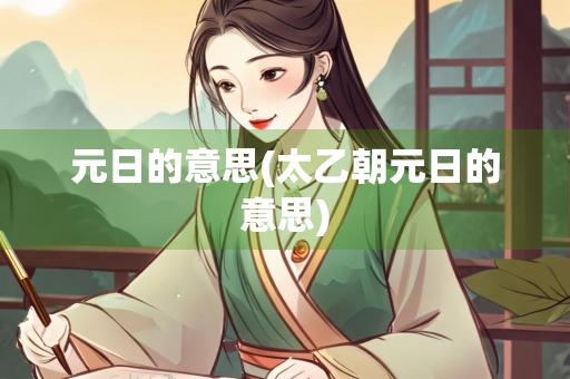 元日的意思(太乙朝元日的意思) 元日的意思(太乙朝元日的意思)