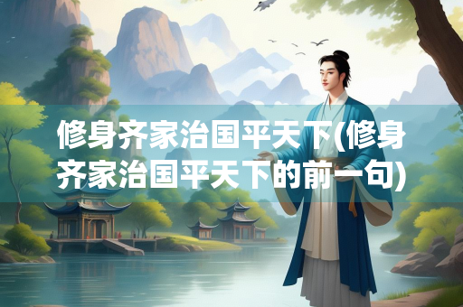修身齐家治国平天下(修身齐家治国平天下的前一句)