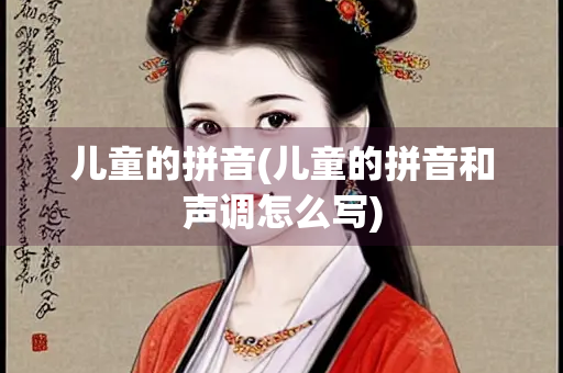 儿童的拼音(儿童的拼音和声调怎么写)