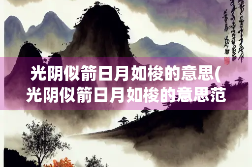 光阴似箭日月如梭的意思(光阴似箭日月如梭的意思范句) 光阴似箭日月如梭的意思(光阴似箭日月如梭的意思范句)