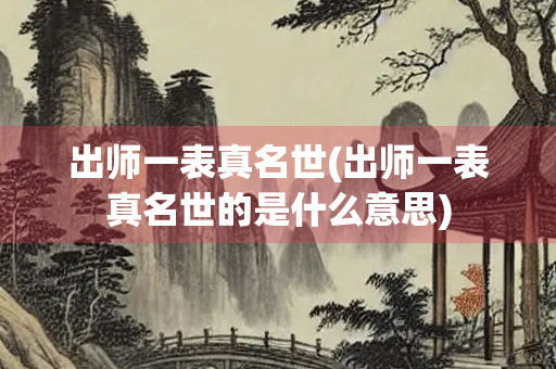 出师一表真名世(出师一表真名世的是什么意思) 出师一表真名世(出师一表真名世的是什么意思)
