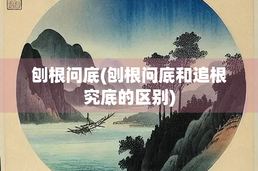 刨根问底(刨根问底和追根究底的区别)