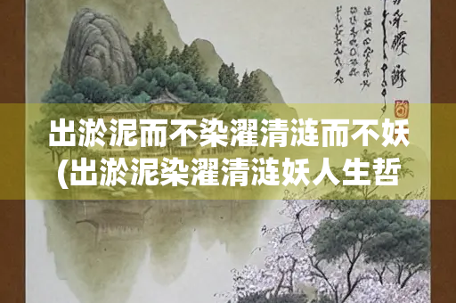 出淤泥而不染濯清涟而不妖(出淤泥染濯清涟妖人生哲理)