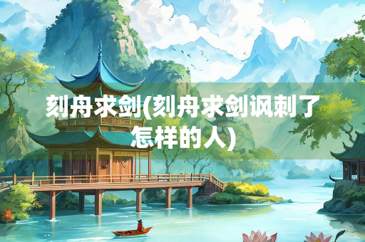 刻舟求剑(刻舟求剑讽刺了怎样的人)